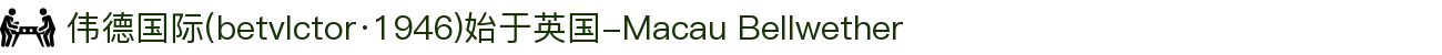 伟德国际(betvlctor·1946)始于英国-Macau Bellwether